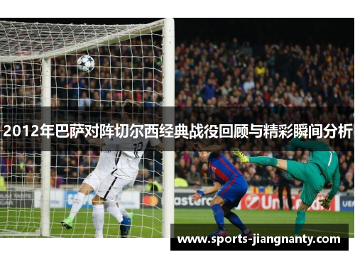 2012年巴萨对阵切尔西经典战役回顾与精彩瞬间分析