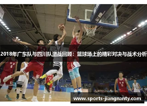 2018年广东队与四川队激战回顾：篮球场上的精彩对决与战术分析