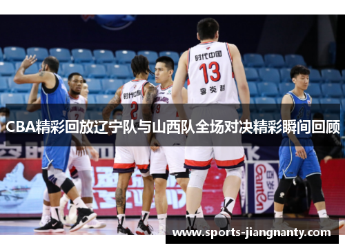 CBA精彩回放辽宁队与山西队全场对决精彩瞬间回顾