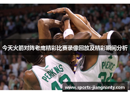今天火箭对阵老鹰精彩比赛录像回放及精彩瞬间分析